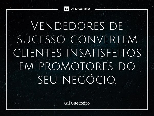 ⁠Vendedores de sucesso convertem clientes insatisfeitos em promotores do seu negócio.... Frase de Gil Guerreiro.