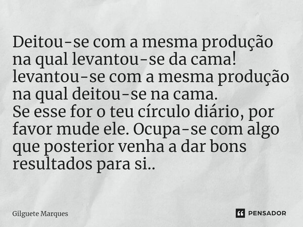 ⁠Deitou-se com a mesma produção na qual levantou-se da cama! levantou-se com a mesma produção na qual deitou-se na cama. Se esse for o teu círculo diário, por f... Frase de Gilguete Marques.