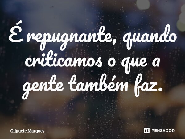 ⁠É repugnante, quando criticamos o que a gente também faz.... Frase de Gilguete Marques.