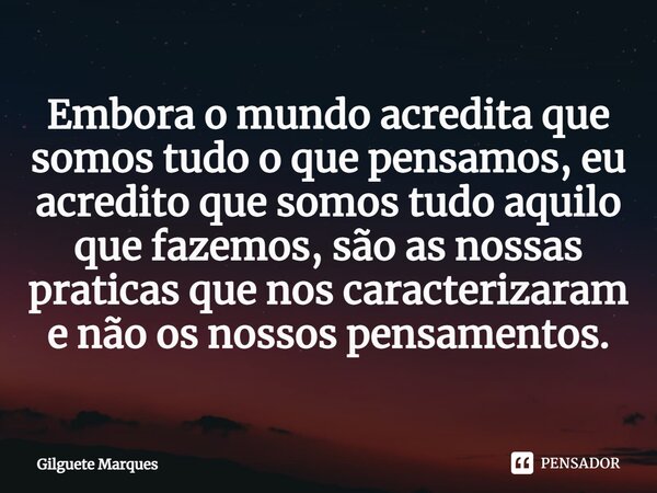 ⁠Embora o mundo acredita que somos tudo o que pensamos, eu acredito que somos tudo aquilo que fazemos, são as nossas praticas que nos caracterizaram e não os no... Frase de Gilguete Marques.