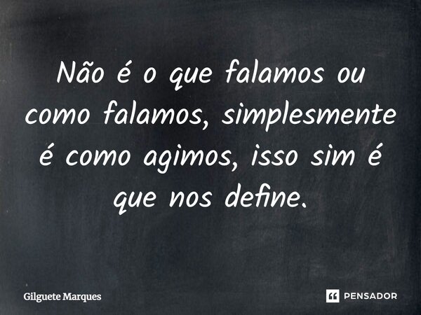 ⁠Não é o que falamos ou como falamos, simplesmente é como agimos, isso sim é que nos define.... Frase de Gilguete Marques.