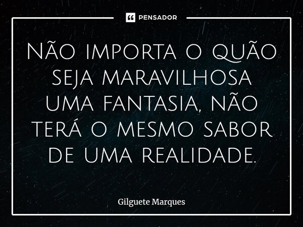 ⁠Não importa o quão seja maravilhosa uma fantasia, não terá o mesmo sabor de uma realidade.... Frase de Gilguete Marques.