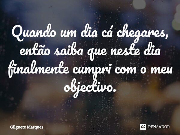 ⁠Quando um dia cá chegares, então saiba que neste dia finalmente cumpri com o meu objectivo.... Frase de Gilguete Marques.