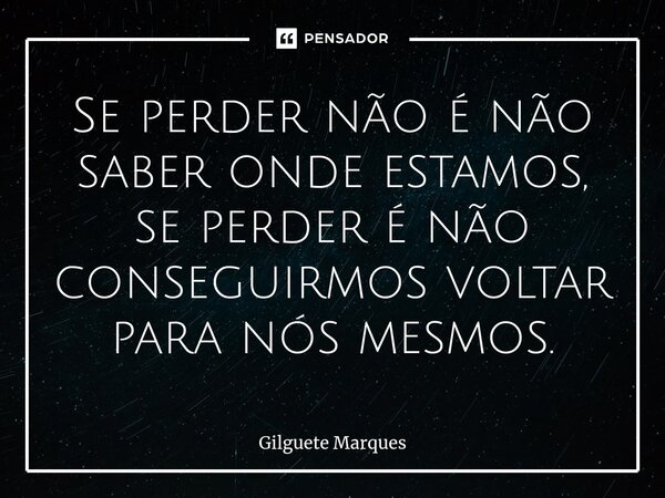 ⁠Se perder não é não saber onde estamos, se perder é não conseguirmos voltar para nós mesmos.... Frase de Gilguete Marques.