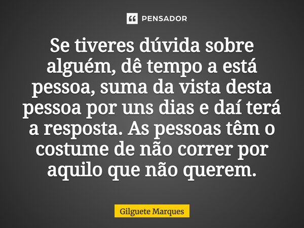 ⁠Se tiveres dúvida sobre alguém, dê tempo a está pessoa, suma da vista desta pessoa por uns dias e daí terá a resposta. As pessoas têm o costume de não correr p... Frase de Gilguete Marques.