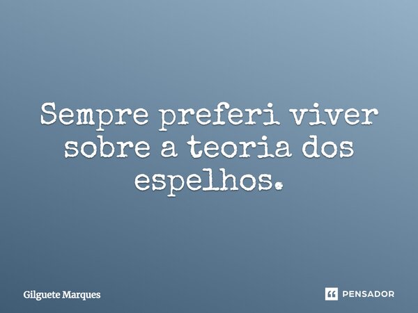 ⁠Sempre preferi viver sobre a teoria dos espelhos.... Frase de Gilguete Marques.
