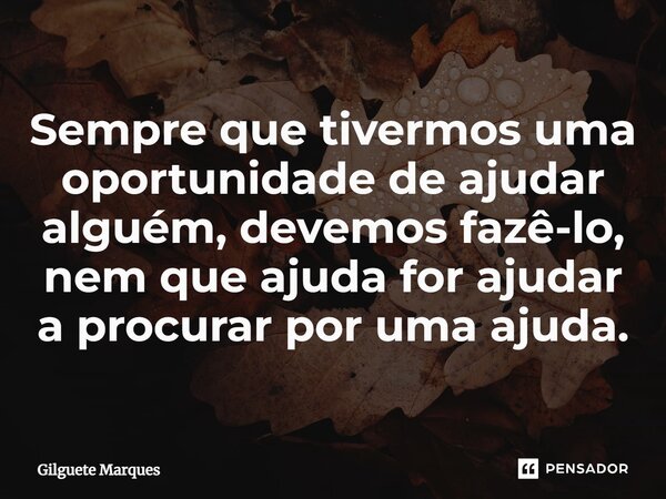 ⁠⁠Sempre que tivermos uma oportunidade de ajudar alguém, devemos fazê-lo, nem que ajuda for ajudar a procurar por uma ajuda.... Frase de Gilguete Marques.