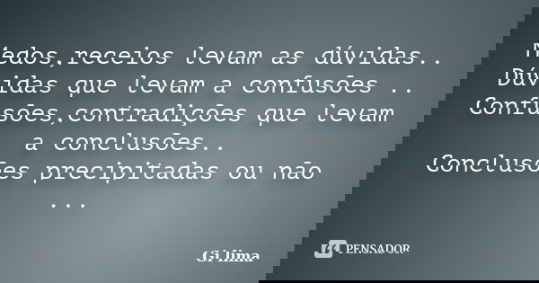Medos,receios levam as dúvidas.. Dúvidas que levam a confusões .. Confusões,contradições que levam a conclusões.. Conclusões precipitadas ou não ...... Frase de Gi Lima.