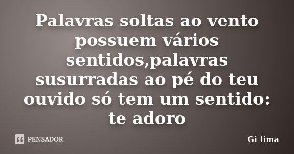 Palavras soltas ao vento possuem vários sentidos,palavras susurradas ao pé do teu ouvido só tem um sentido: te adoro... Frase de Gi Lima.