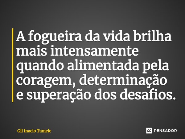 ⁠A fogueira da vida brilha mais intensamente quando alimentada pela coragem, determinação e superação dos desafios.... Frase de Gil Inácio Tamele.