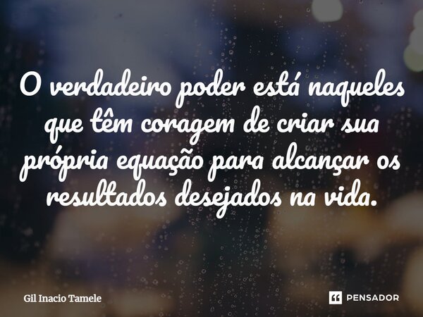 ⁠O verdadeiro poder está naqueles que têm coragem de criar sua própria equação para alcançar os resultados desejados na vida.... Frase de Gil Inácio Tamele.