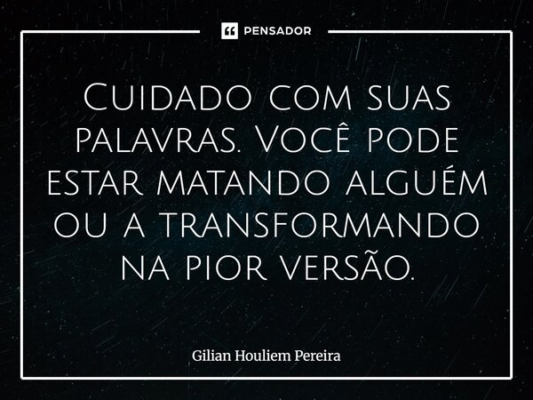 ⁠Cuidado com suas palavras. Você pode estar matando alguém ou a transformando na pior versão.... Frase de Gilian Houliem Pereira.