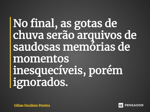 ⁠No final, as gotas de chuva serão arquivos de saudosas memórias de momentos inesquecíveis, porém ignorados.... Frase de Gilian Houliem Pereira.