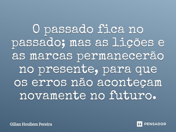 O passado fica no passado; mas as lições e as marcas permanecerão no presente, para que os erros não aconteçam novamente no futuro.... Frase de Gilian Houliem Pereira.