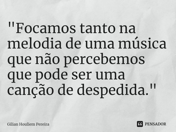 ⁠"Focamos tanto na melodia de uma música que não percebemos que pode ser uma canção de despedida."... Frase de Gilian Houliem Pereira.