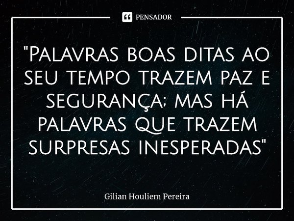 ⁠"Palavras boas ditas ao seu tempo trazem paz e segurança; mas há palavras que trazem surpresas inesperadas"... Frase de Gilian Houliem Pereira.
