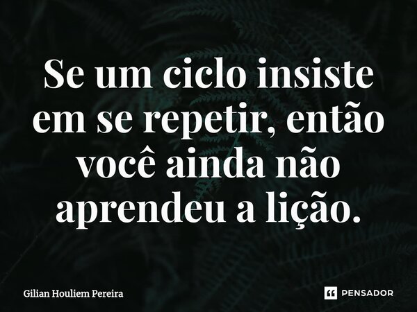⁠Se um ciclo insiste em se repetir, então você ainda não aprendeu a lição.... Frase de Gilian Houliem Pereira.