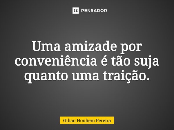 ⁠Uma amizade por conveniência é tão suja quanto uma traição.... Frase de Gilian Houliem Pereira.