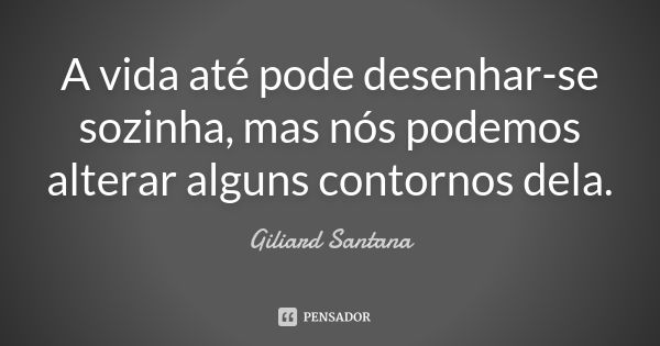 A vida até pode desenhar-se sozinha, mas nós podemos alterar alguns contornos dela.... Frase de Giliard Santana.