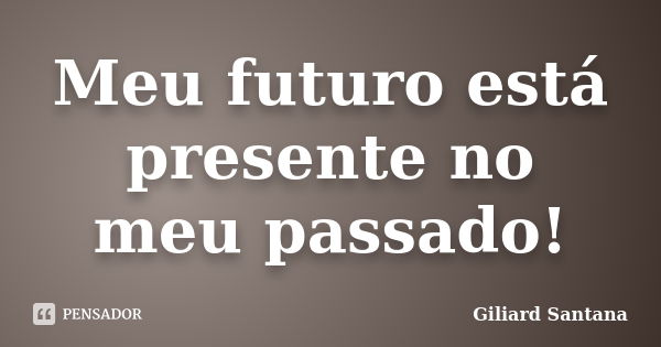 Meu futuro está presente no meu passado!... Frase de Giliard Santana.