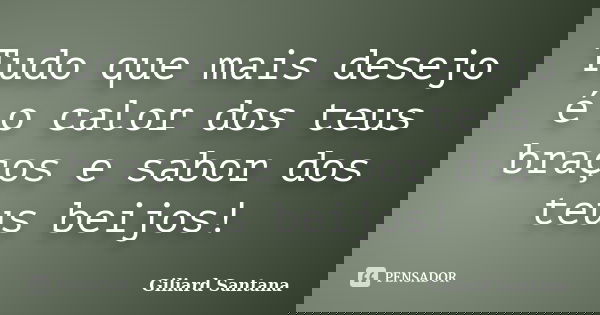 Tudo que mais desejo é o calor dos teus braços e sabor dos teus beijos!... Frase de Giliard Santana.