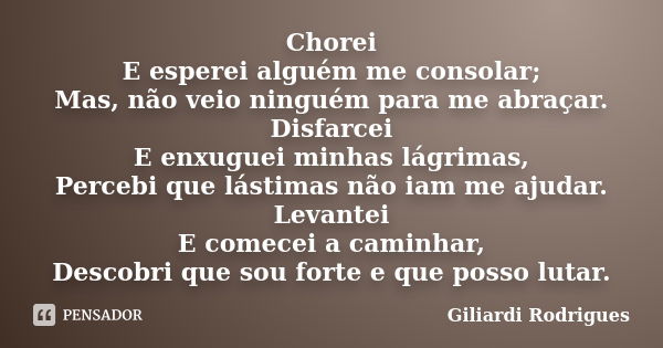 Chorei E esperei alguém me consolar; Mas, não veio ninguém para me abraçar. Disfarcei E enxuguei minhas lágrimas, Percebi que lástimas não iam me ajudar. Levant... Frase de Giliardi Rodrigues.