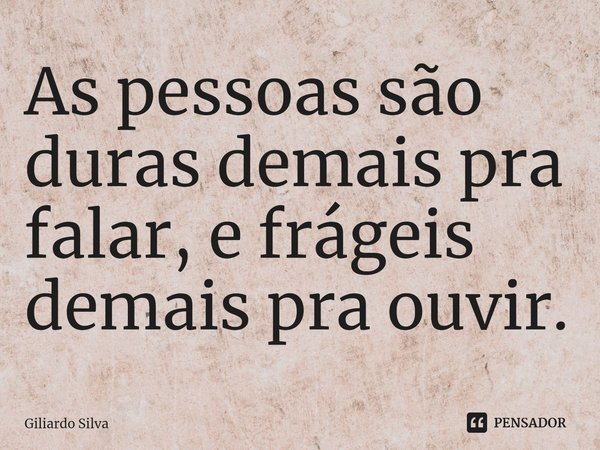 ⁠As pessoas são duras demais pra falar, e frágeis demais pra ouvir.... Frase de Giliardo Silva.