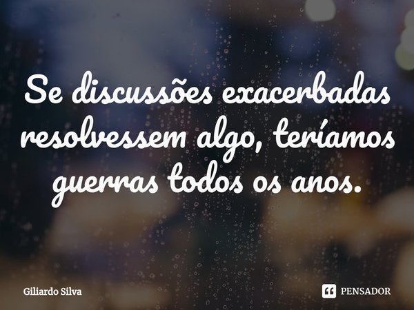 ⁠Se discussões exacerbadas resolvessem algo, teríamos guerras todos os anos.... Frase de Giliardo Silva.