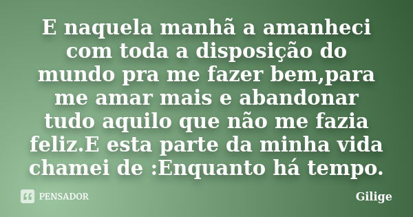 E naquela manhã a amanheci com toda a disposição do mundo pra me fazer bem,para me amar mais e abandonar tudo aquilo que não me fazia feliz.E esta parte da minh... Frase de Gilige.