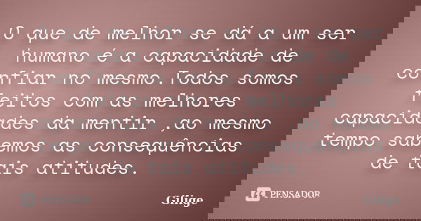O que de melhor se dá a um ser humano é a capacidade de confiar no mesmo.Todos somos feitos com as melhores capacidades da mentir ,ao mesmo tempo sabemos as con... Frase de Gilige.