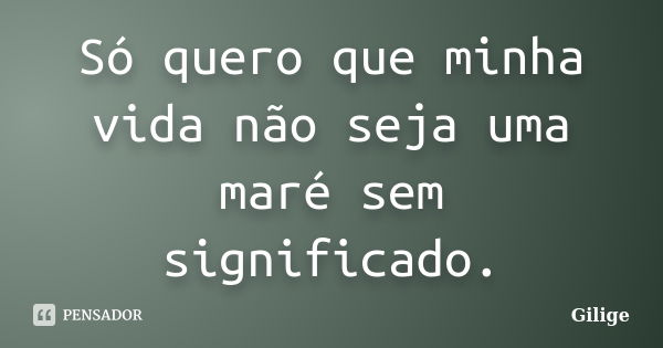 Só quero que minha vida não seja uma maré sem significado.... Frase de Gilige.