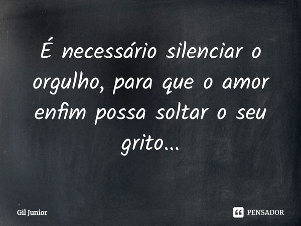 ⁠É necessário silenciar o orgulho, para que o amor enfim possa soltar o seu grito...... Frase de Gil Junior.