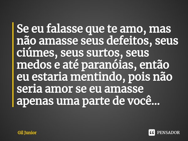 ⁠⁠Se eu falasse que te amo, mas não amasse seus defeitos, seus ciúmes, seus surtos, seus medos e até paranóias, então eu estaria mentindo, pois não seria amor s... Frase de Gil Junior.