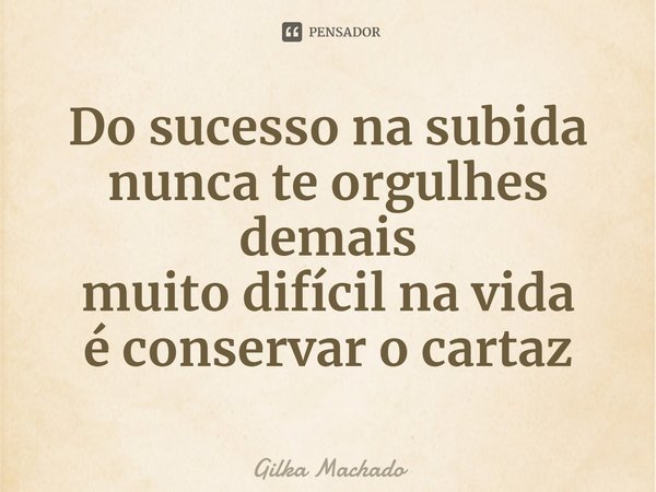 ⁠Do sucesso na subida
nunca te orgulhes demais
muito difícil na vida
é conservar o cartaz... Frase de Gilka Machado.