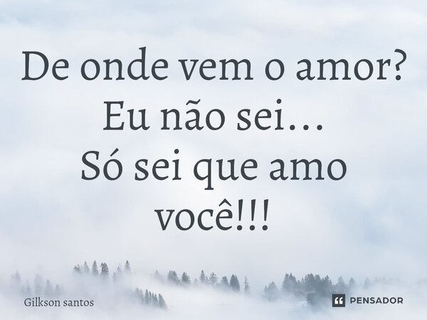 De onde vem o amor? Eu não sei... Só sei que amo você!!!⁠... Frase de Gilkson Santos.