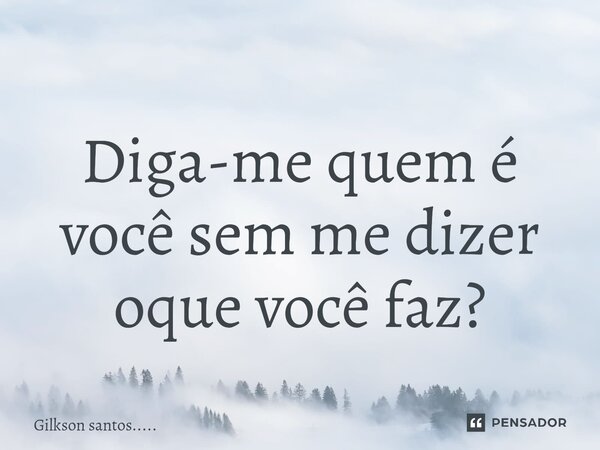 Diga-me quem é você sem me dizer oque você faz?... Frase de Gilkson santos......