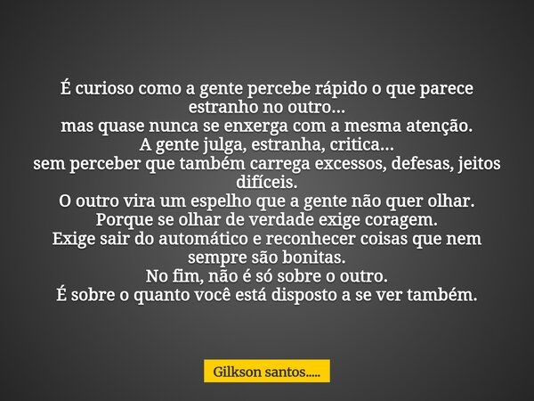 É curioso como a gente percebe rápido o que parece estranho no outro... mas quase nunca se enxerga com a mesma atenção. A gente julga, estranha, critica... sem ... Frase de Gilkson santos......