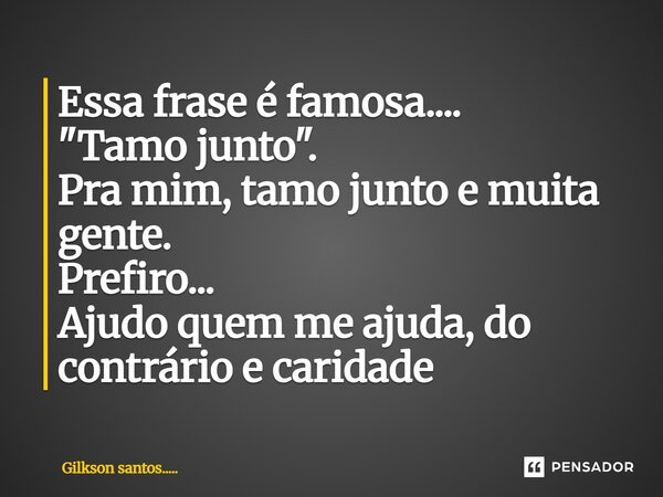 Essa frase é famosa.... "Tamo junto". Pra mim, tamo junto e muita gente. Prefiro... Ajudo quem me ajuda, do contrário é caridade... Frase de Gilkson santos......