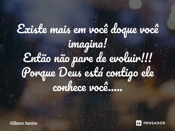 ⁠Existe mais em você doque você imagina! Então não pare de evoluir!!! Porque Deus está contigo ele conhece você........ Frase de Gilkson Santos.
