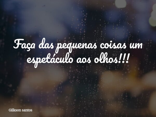 Faça das pequenas coisas um espetáculo aos olhos!!!... Frase de Gilkson santos.