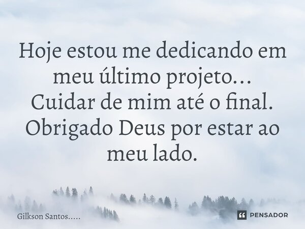 Hoje estou me dedicando em meu último projeto... Cuidar de mim até o final. Obrigado Deus por estar ao meu lado.... Frase de Gilkson Santos......