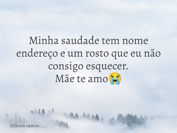 Minha saudade tem nome endereço e um rosto que eu não consigo esquecer. Mãe te amo😭... Frase de Gilkson santos......