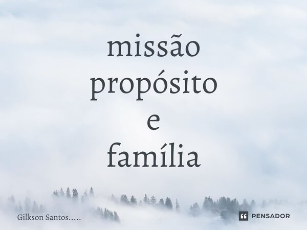 missão propósito e família... Frase de Gilkson Santos......