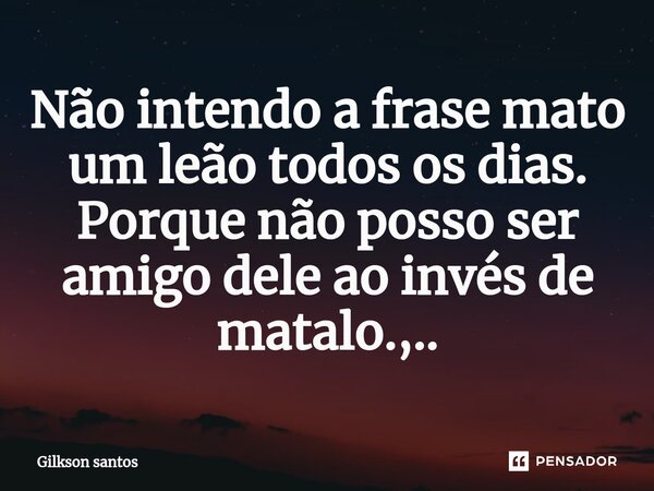 Não intendo a frase mato um leão todos os dias. ⁠Porque não posso ser amigo dele ao invés de matalo.,..... Frase de Gilkson Santos.