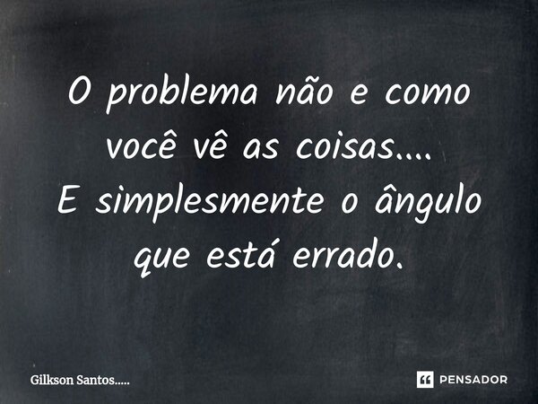 O problema não e como você vê as coisas.... E simplesmente o ângulo que está errado.... Frase de Gilkson Santos......