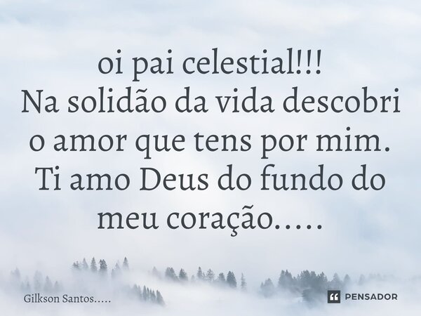 ⁠oi pai celestial!!! Na solidão da vida descobri o amor que tens por mim. Ti amo Deus do fundo do meu coração........ Frase de Gilkson Santos......