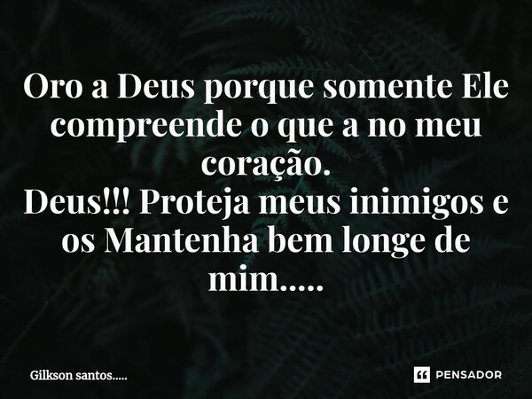 Oro a Deus porque somente Ele compreende o que a no meu coração. Deus!!! Proteja meus inimigos e os Mantenha bem longe de mim........ Frase de Gilkson santos......