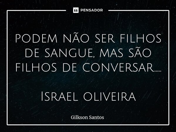 ⁠⁠podem não ser filhos de sangue, mas são filhos de conversar..... Israel oliveira... Frase de Gilkson Santos.