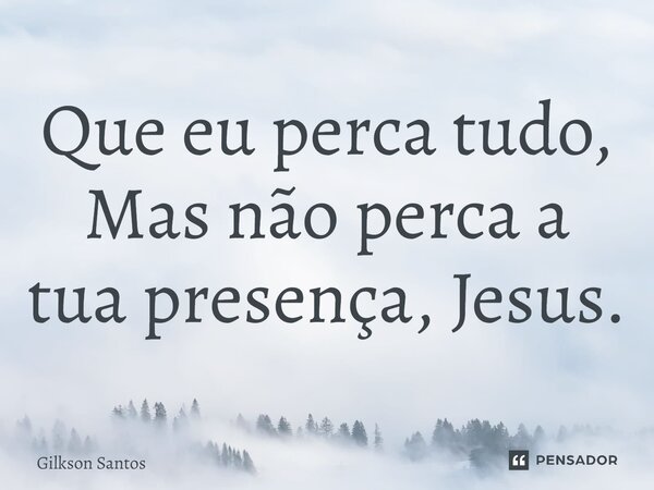 ⁠Que eu perca tudo, Mas não perca a tua presença, Jesus.... Frase de Gilkson Santos.
