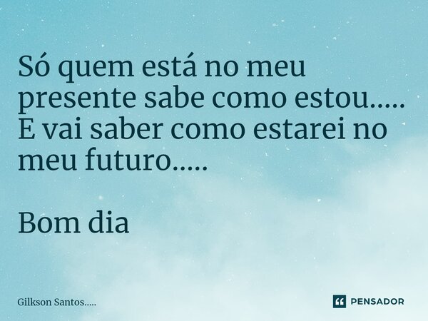 ⁠Só quem está no meu presente sabe como estou..... E vai saber como estarei no meu futuro..... Bom dia... Frase de Gilkson Santos......